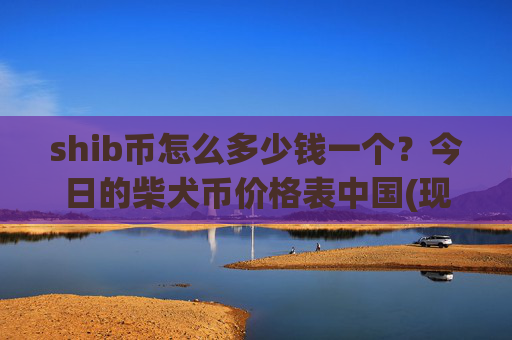 shib币怎么多少钱一个？今日的柴犬币价格表中国(现价0.00016471元)