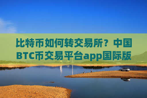 比特币如何转交易所？中国BTC币交易平台app国际版