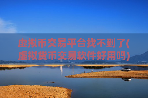 虚拟币交易平台找不到了(虚拟货币交易软件好用吗)