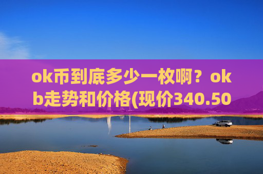 ok币到底多少一枚啊？okb走势和价格(现价340.505元)