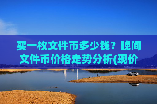 买一枚文件币多少钱？晚间文件币价格走势分析(现价37.6738元)