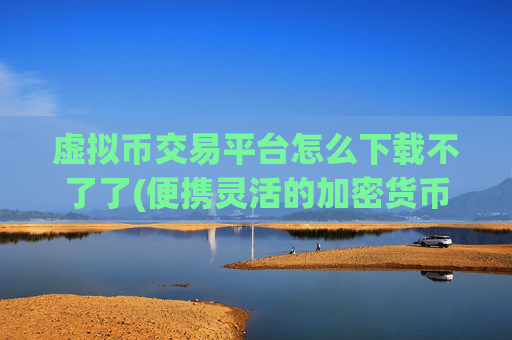 虚拟币交易平台怎么下载不了了(便携灵活的加密货币app)