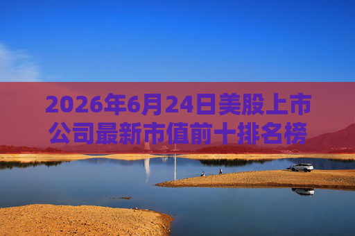 2026年6月24日美股上市公司最新市值前十排名榜