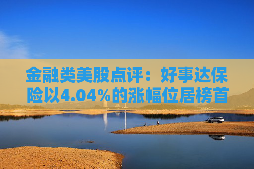 金融类美股点评：好事达保险以4.04%的涨幅位居榜首