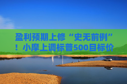 盈利预期上修“史无前例”！小摩上调标普500目标价 但“闪崩”风险犹存