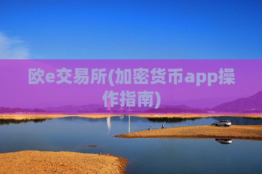 欧e交易所(加密货币app操作指南)