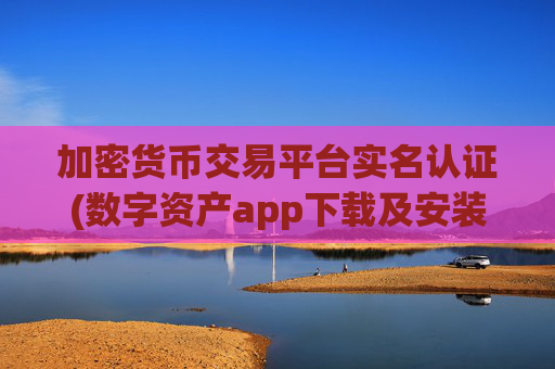 加密货币交易平台实名认证(数字资产app下载及安装流程)