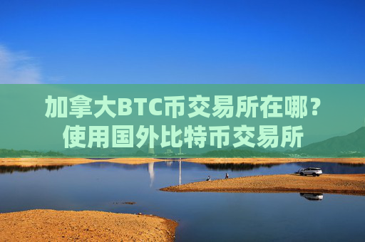 加拿大BTC币交易所在哪？使用国外比特币交易所