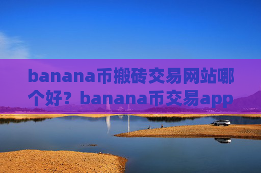 banana币搬砖交易网站哪个好？banana币交易app下载apo
