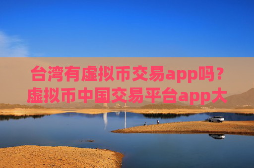 台湾有虚拟币交易app吗？虚拟币中国交易平台app大全