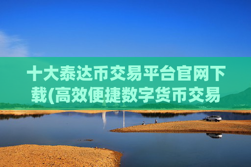 十大泰达币交易平台官网下载(高效便捷数字货币交易软件)