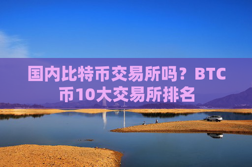 国内比特币交易所吗？BTC币10大交易所排名