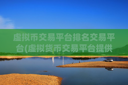 虚拟币交易平台排名交易平台(虚拟货币交易平台提供多元化服务)