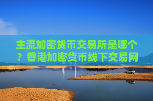 主流加密货币交易所是哪个？香港加密货币线下交易网站