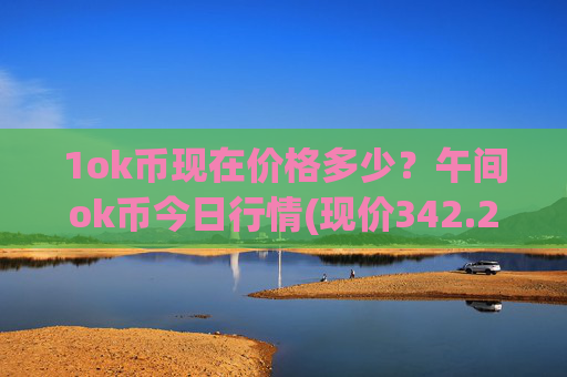 1ok币现在价格多少？午间ok币今日行情(现价342.207元)