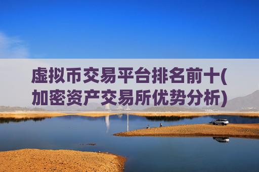 虚拟币交易平台排名前十(加密资产交易所优势分析)