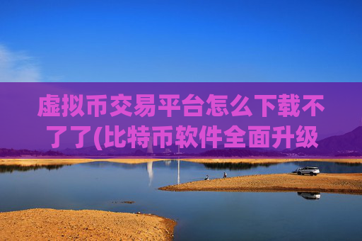 虚拟币交易平台怎么下载不了了(比特币软件全面升级改造)