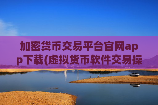 加密货币交易平台官网app下载(虚拟货币软件交易操作顺畅)