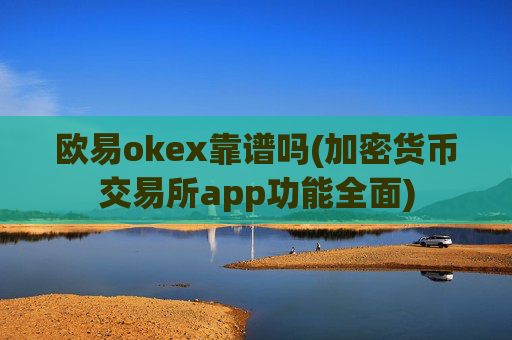 欧易okex靠谱吗(加密货币交易所app功能全面)