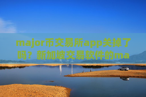 major币交易所app关掉了吗？新加坡交易软件的major币