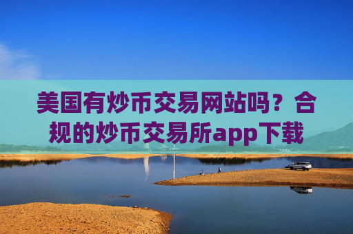 美国有炒币交易网站吗？合规的炒币交易所app下载