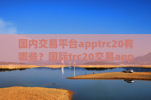 国内交易平台apptrc20有哪些？国际trc20交易app下载有哪些