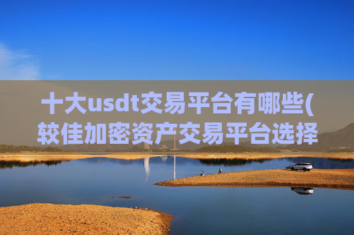 十大usdt交易平台有哪些(较佳加密资产交易平台选择)
