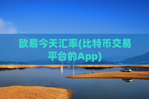 欧易今天汇率(比特币交易平台的App)