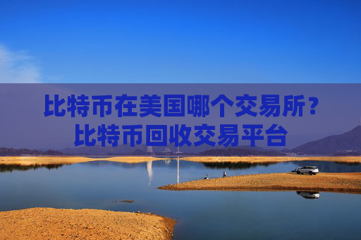 比特币在美国哪个交易所？比特币回收交易平台