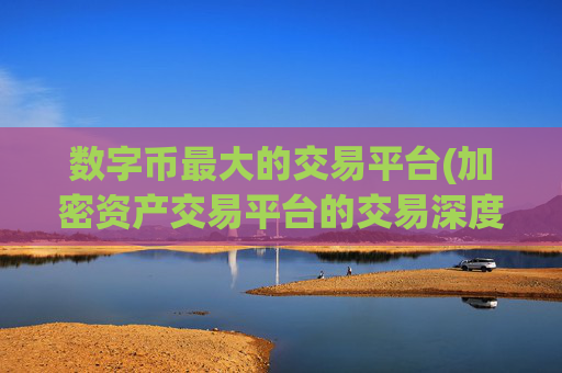 数字币最大的交易平台(加密资产交易平台的交易深度解读)