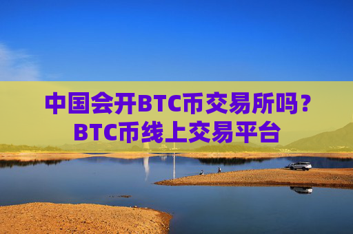 中国会开BTC币交易所吗？BTC币线上交易平台