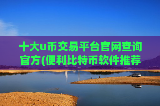 十大u币交易平台官网查询官方(便利比特币软件推荐汇总)