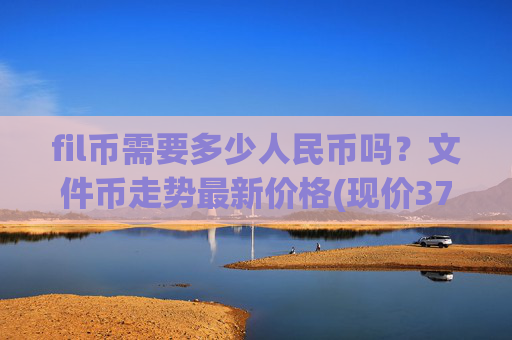 fil币需要多少人民币吗？文件币走势最新价格(现价37.6172元)