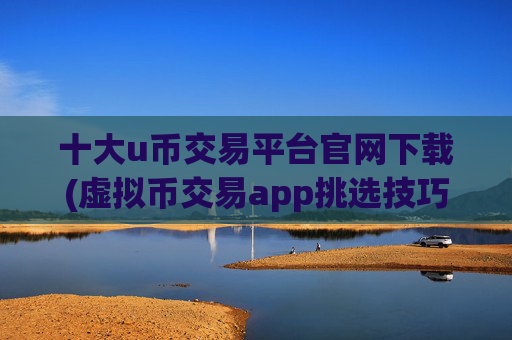 十大u币交易平台官网下载(虚拟币交易app挑选技巧)