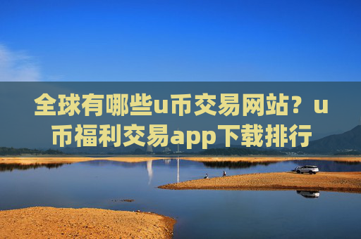 全球有哪些u币交易网站？u币福利交易app下载排行