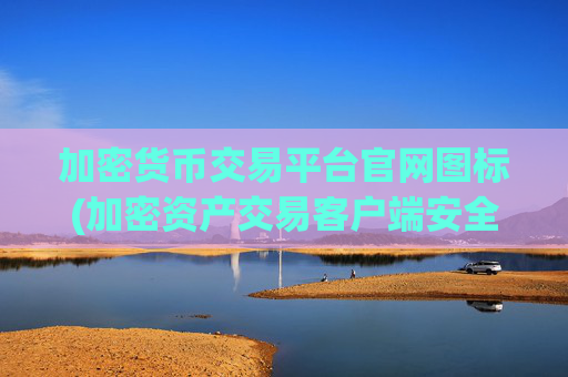 加密货币交易平台官网图标(加密资产交易客户端安全性升级)