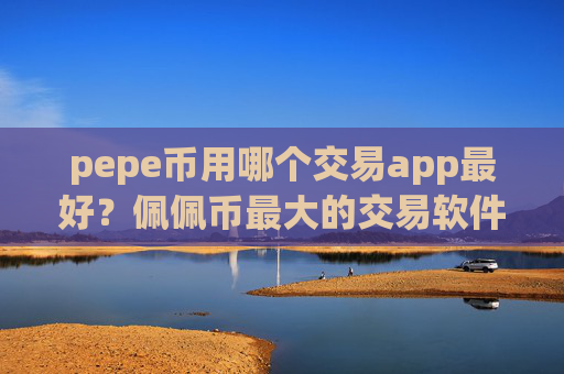 pepe币用哪个交易app最好？佩佩币最大的交易软件排名