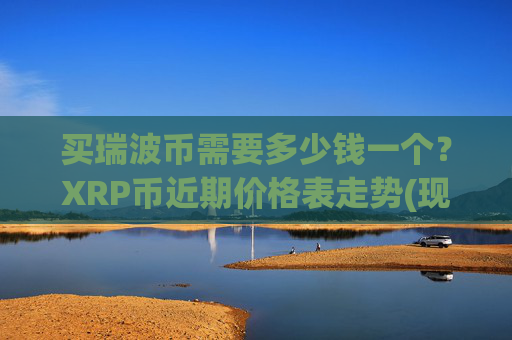 买瑞波币需要多少钱一个？XRP币近期价格表走势(现价16.771元)