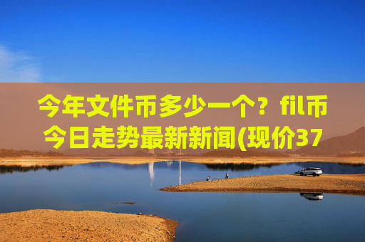 今年文件币多少一个？fil币今日走势最新新闻(现价37.8288元)