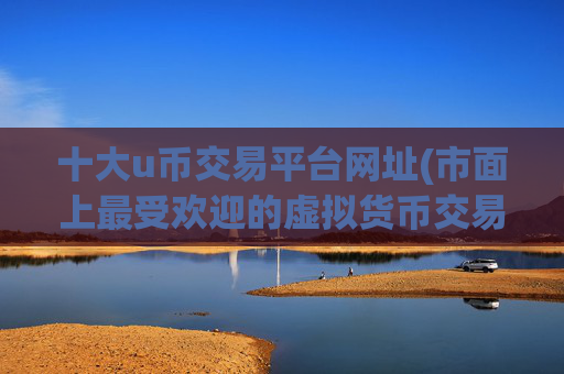 十大u币交易平台网址(市面上最受欢迎的虚拟货币交易软件)