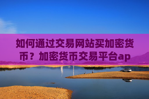 如何通过交易网站买加密货币？加密货币交易平台app.中国