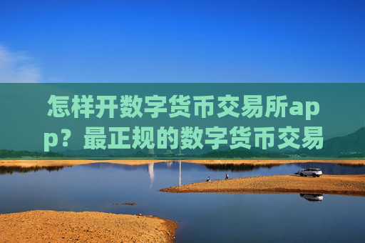 怎样开数字货币交易所app？最正规的数字货币交易app