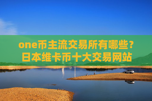 one币主流交易所有哪些？日本维卡币十大交易网站