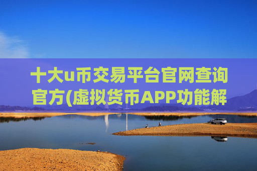 十大u币交易平台官网查询官方(虚拟货币APP功能解析)