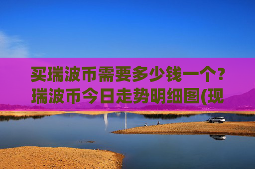 买瑞波币需要多少钱一个？瑞波币今日走势明细图(现价16.5525元)
