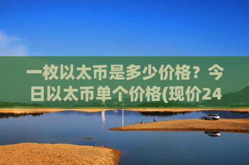 一枚以太币是多少价格？今日以太币单个价格(现价24457.32元)