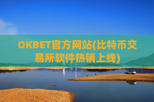 OKBET官方网站(比特币交易所软件热销上线)